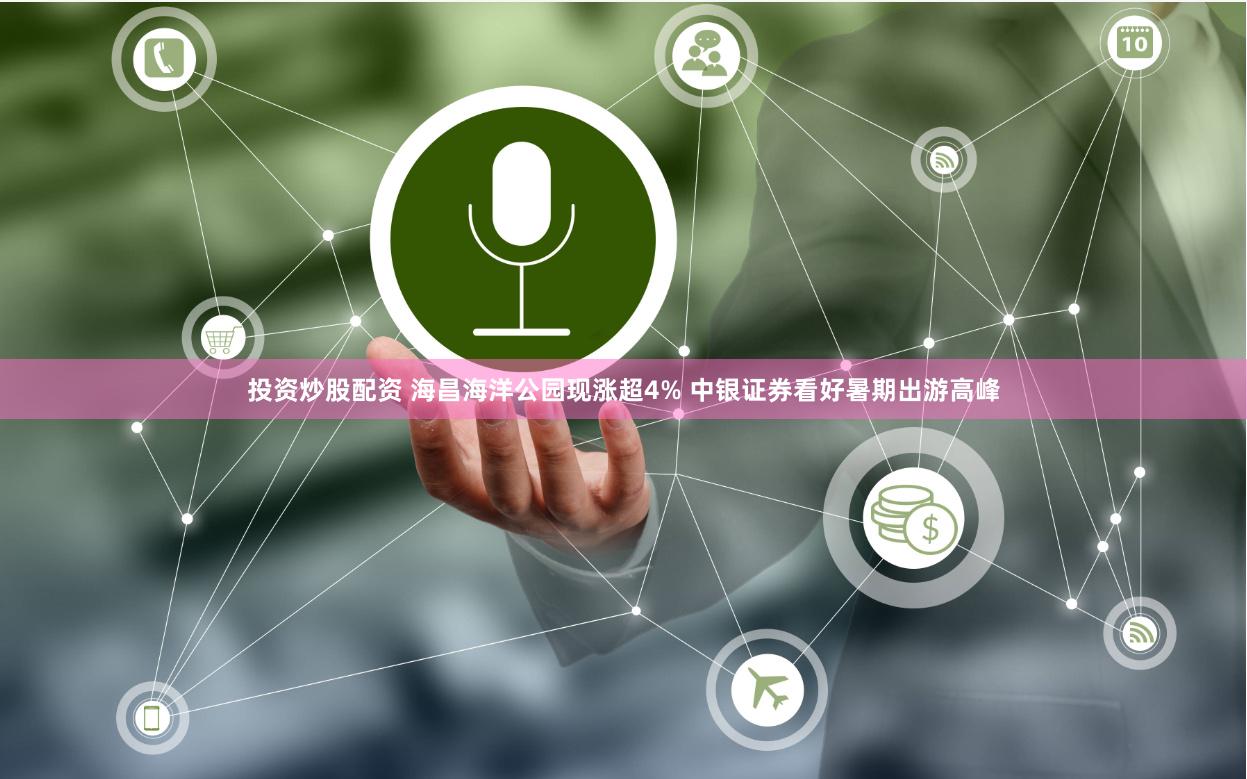 投资炒股配资 海昌海洋公园现涨超4% 中银证券看好暑期出游高峰