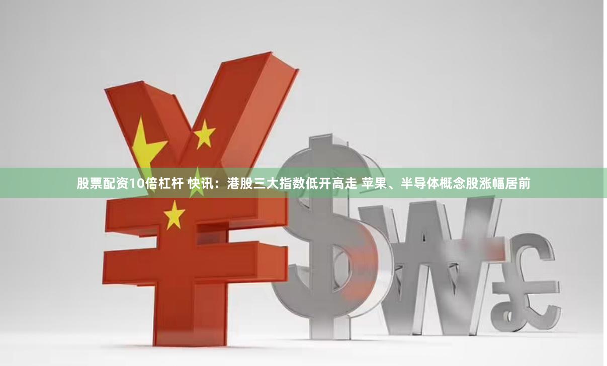 股票配资10倍杠杆 快讯：港股三大指数低开高走 苹果、半导体概念股涨幅居前