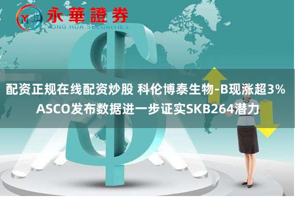 配资正规在线配资炒股 科伦博泰生物-B现涨超3% ASCO发布数据进一步证实SKB264潜力