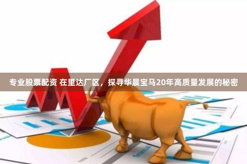 专业股票配资 在里达厂区，探寻华晨宝马20年高质量发展的秘密