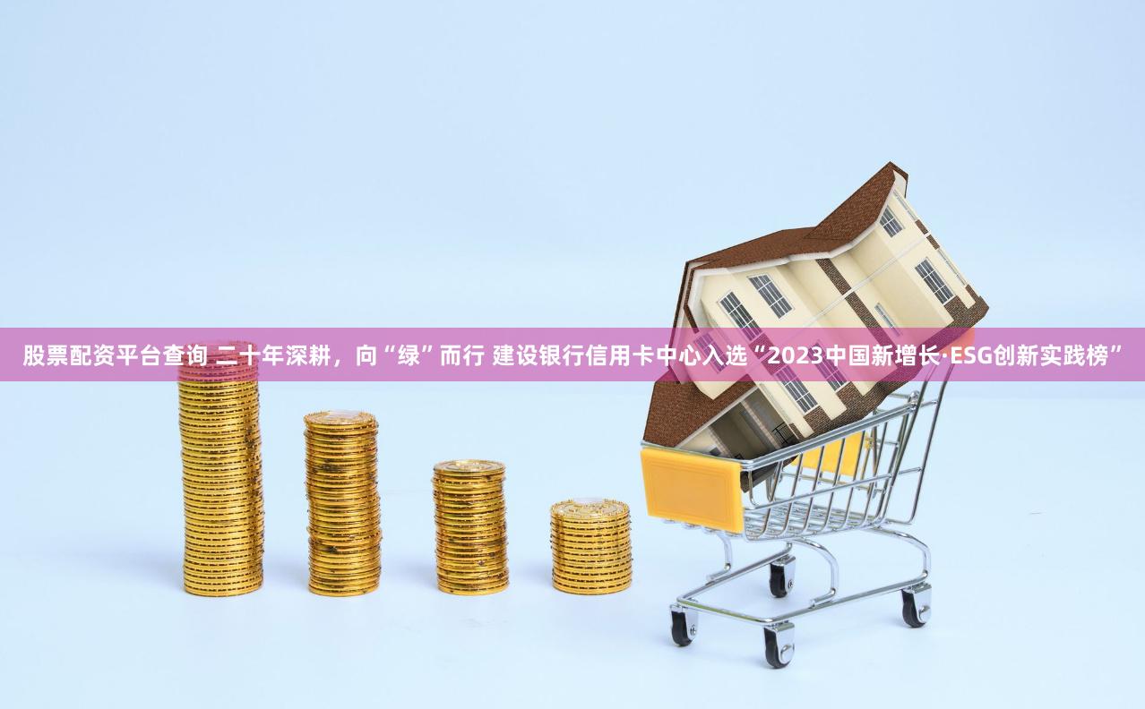 股票配资平台查询 二十年深耕，向“绿”而行 建设银行信用卡中心入选“2023中国新增长·ESG创新实践榜”