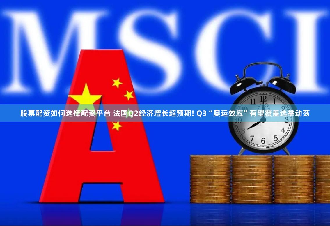 股票配资如何选择配资平台 法国Q2经济增长超预期! Q3“奥运效应”有望覆盖选举动荡