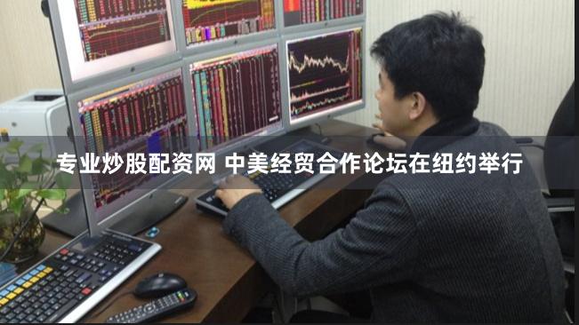 专业炒股配资网 中美经贸合作论坛在纽约举行