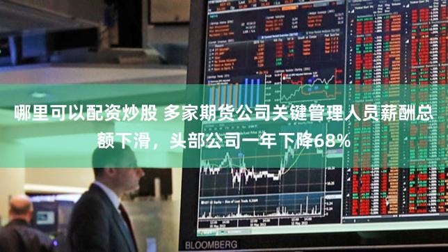 哪里可以配资炒股 多家期货公司关键管理人员薪酬总额下滑，头部公司一年下降68%