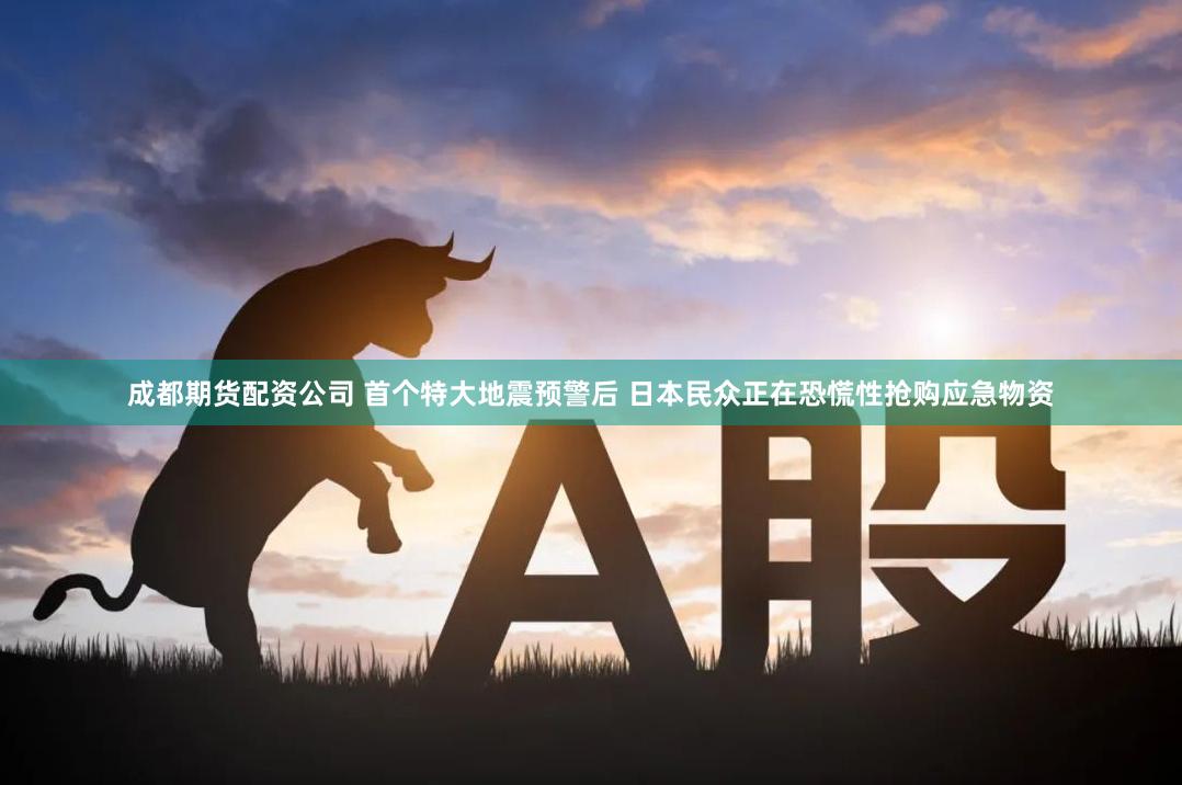 成都期货配资公司 首个特大地震预警后 日本民众正在恐慌性抢购应急物资