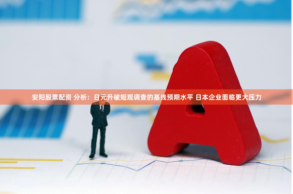 安阳股票配资 分析：日元升破短观调查的基线预期水平 日本企业面临更大压力