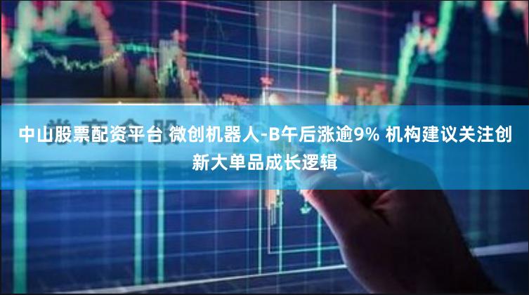 中山股票配资平台 微创机器人-B午后涨逾9% 机构建议关注创新大单品成长逻辑