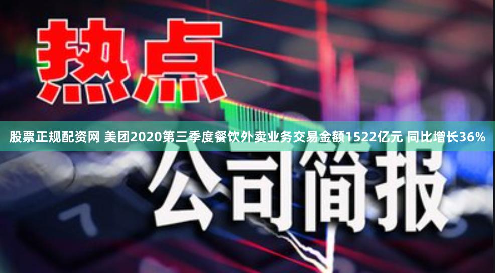 股票正规配资网 美团2020第三季度餐饮外卖业务交易金额1522亿元 同比增长36%