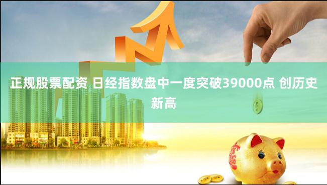 正规股票配资 日经指数盘中一度突破39000点 创历史新高