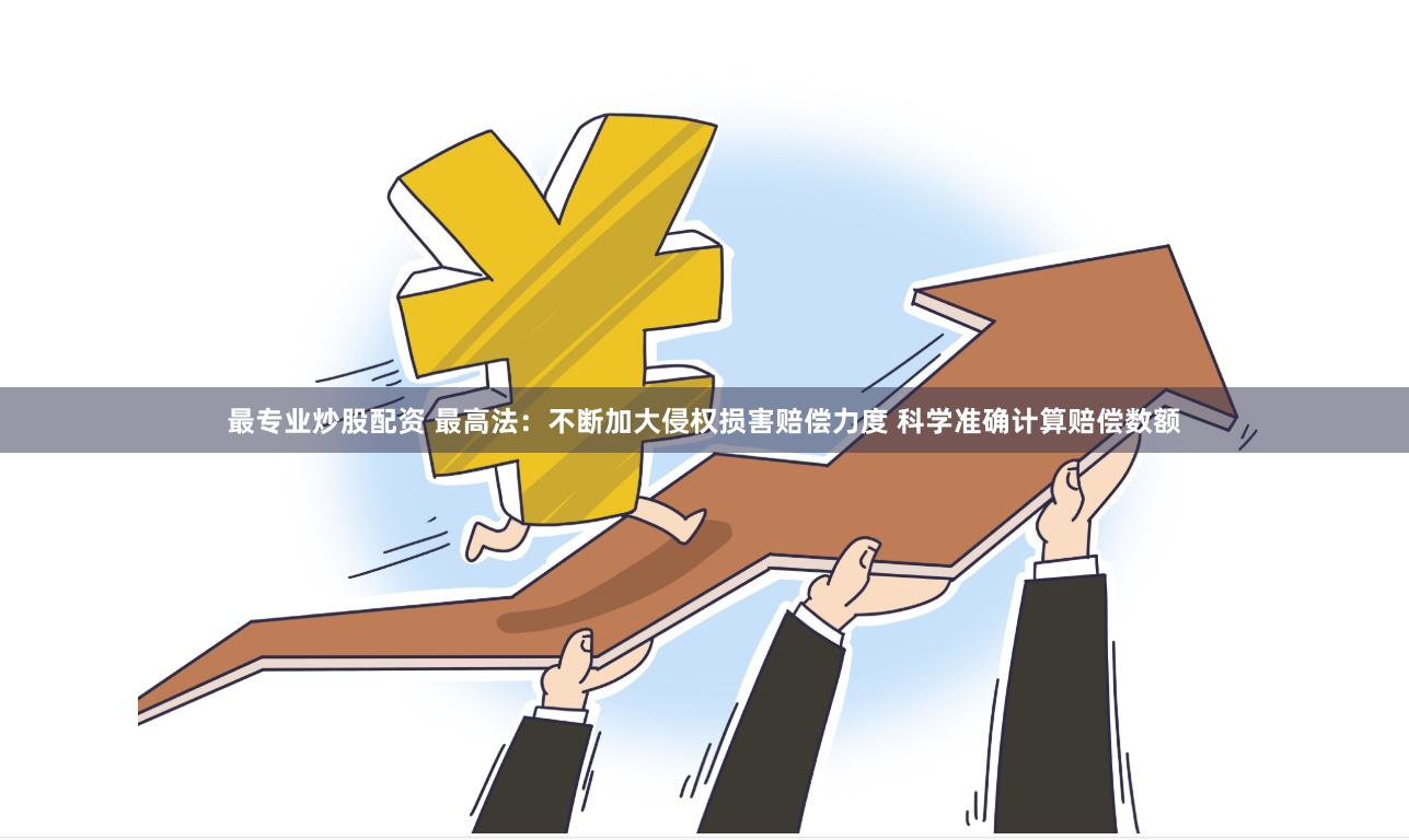 最专业炒股配资 最高法：不断加大侵权损害赔偿力度 科学准确计算赔偿数额