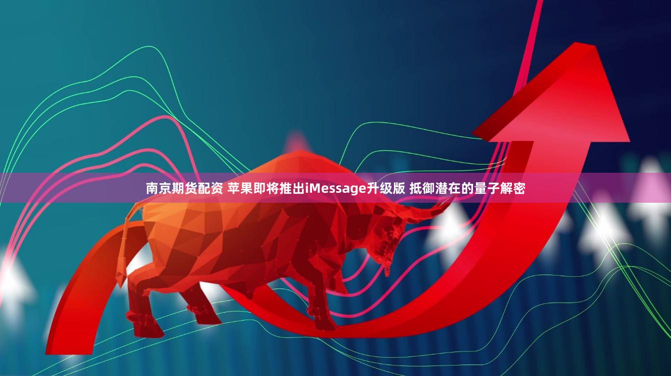 南京期货配资 苹果即将推出iMessage升级版 抵御潜在的量子解密