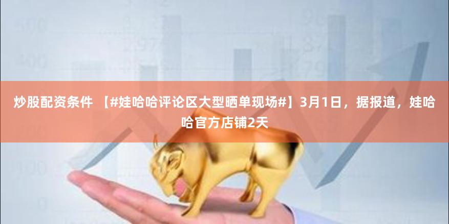 炒股配资条件 【#娃哈哈评论区大型晒单现场#】3月1日，据报道，娃哈哈官方店铺2天