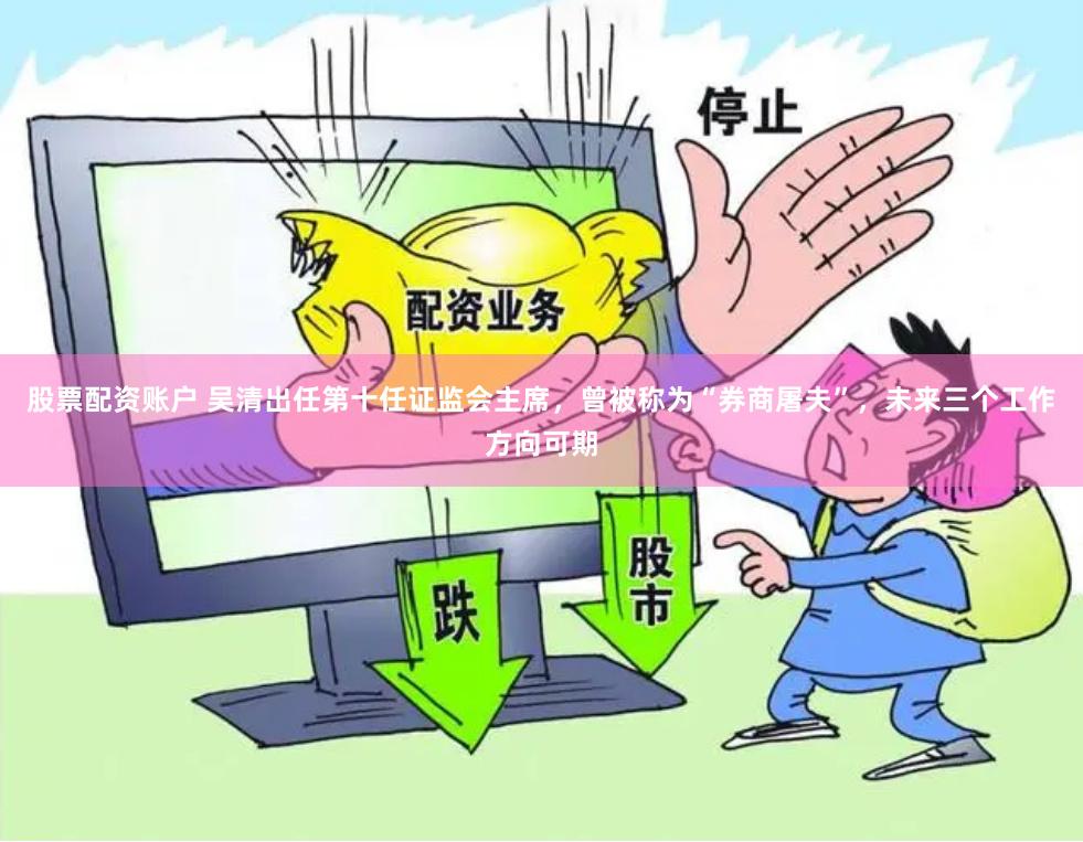 股票配资账户 吴清出任第十任证监会主席，曾被称为“券商屠夫”，未来三个工作方向可期