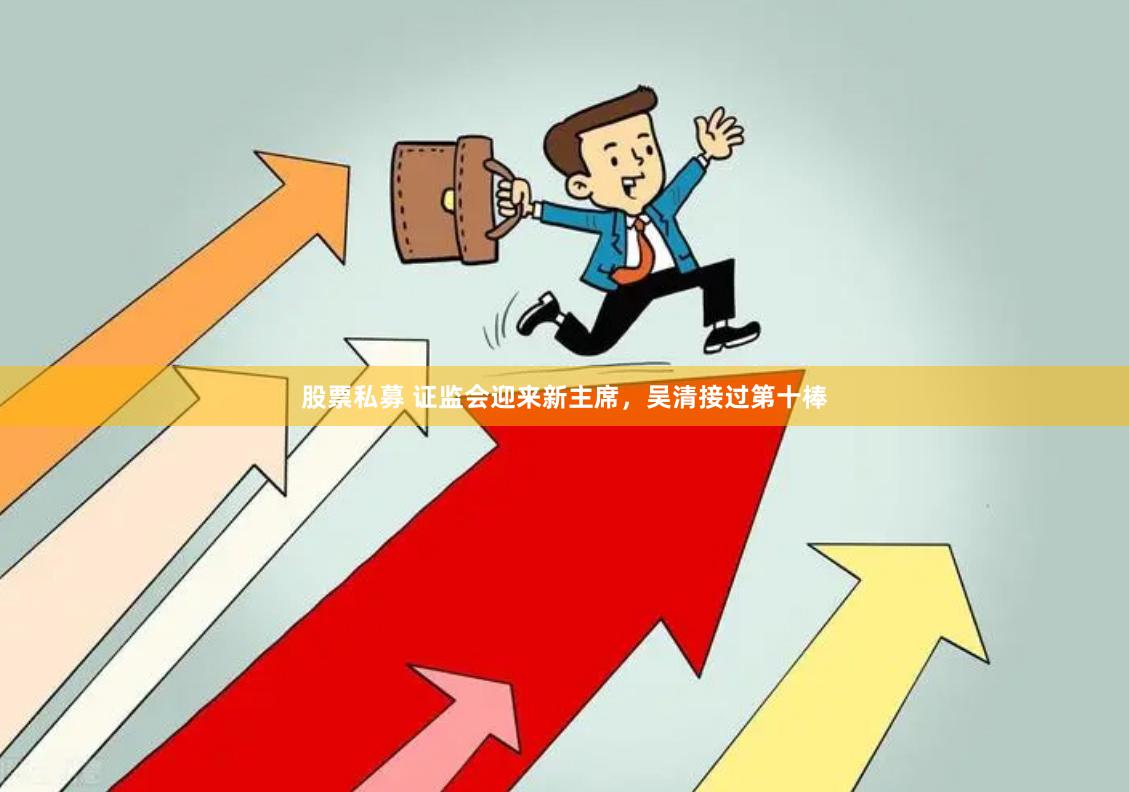 股票私募 证监会迎来新主席，吴清接过第十棒