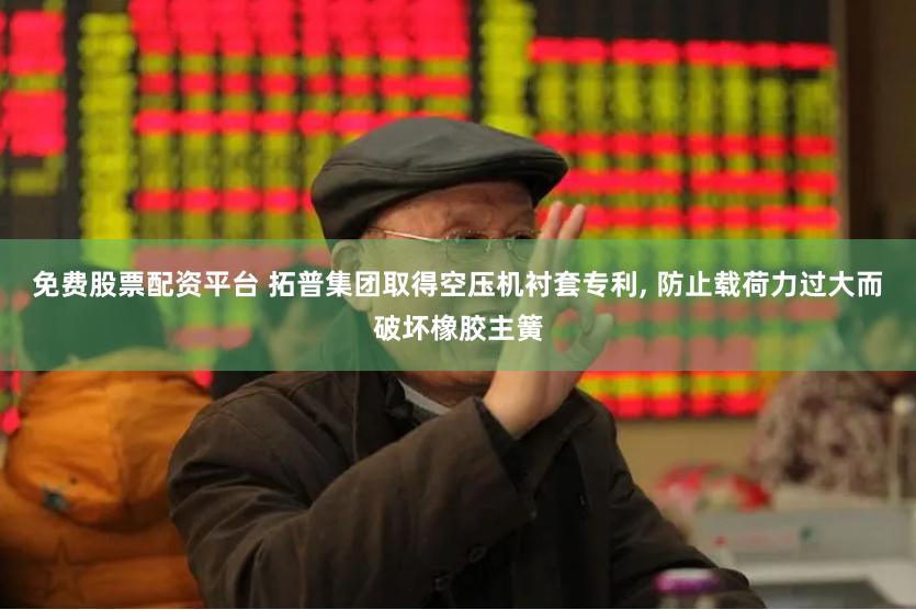免费股票配资平台 拓普集团取得空压机衬套专利, 防止载荷力过大而破坏橡胶主簧