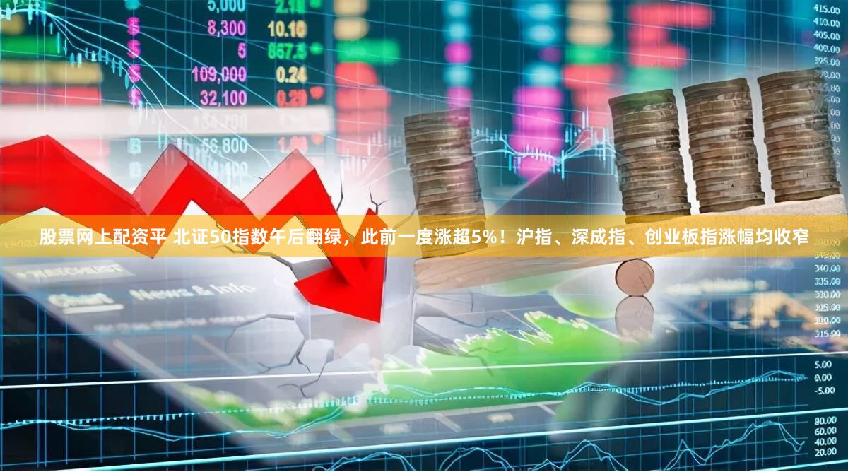 股票网上配资平 北证50指数午后翻绿，此前一度涨超5%！沪指、深成指、创业板指涨幅均收窄
