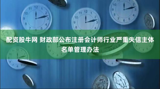 配资股牛网 财政部公布注册会计师行业严重失信主体名单管理办法