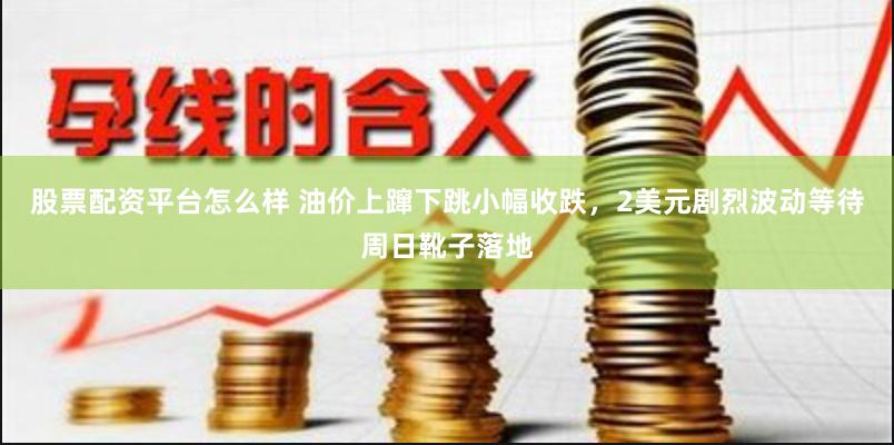 股票配资平台怎么样 油价上蹿下跳小幅收跌，2美元剧烈波动等待周日靴子落地