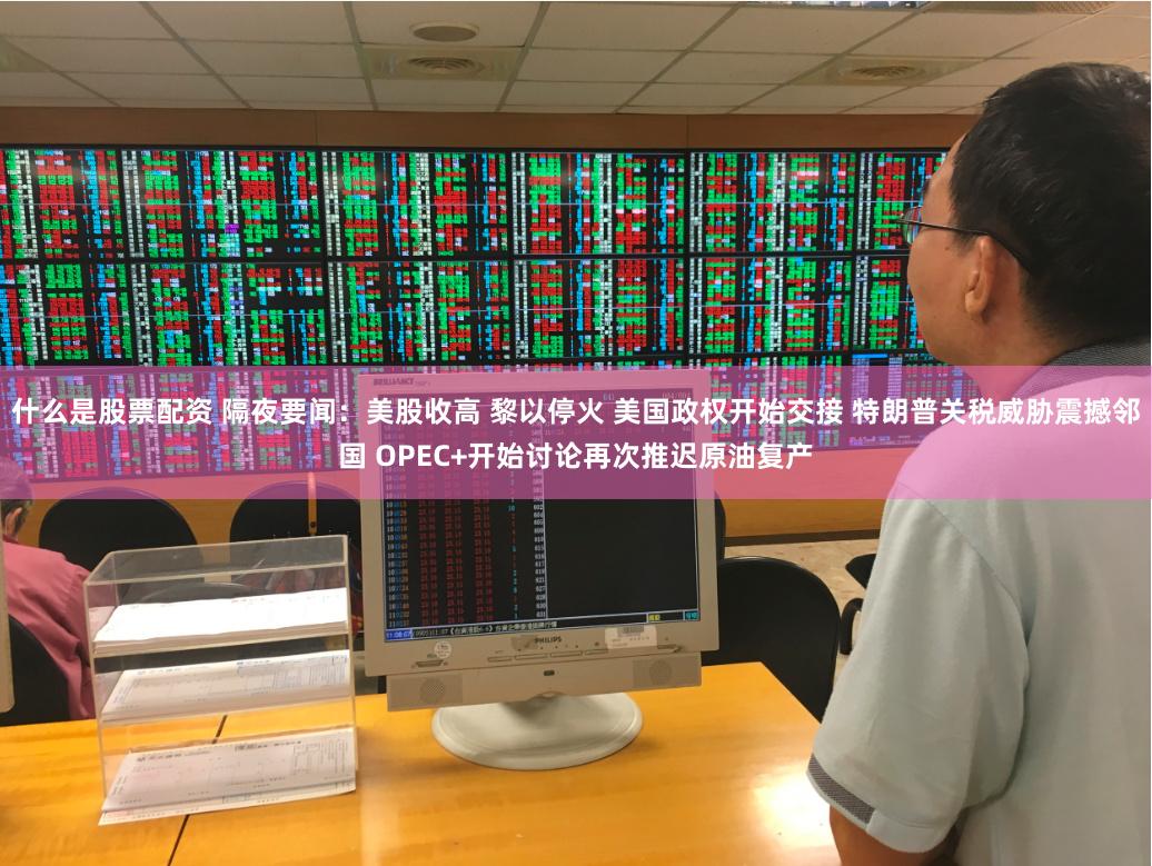 什么是股票配资 隔夜要闻：美股收高 黎以停火 美国政权开始交接 特朗普关税威胁震撼邻国 OPEC+开始讨论再次推迟原油复产