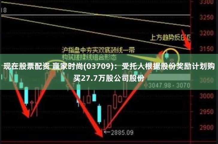 现在股票配资 赢家时尚(03709)：受托人根据股份奖励计划购买27.7万股公司股份