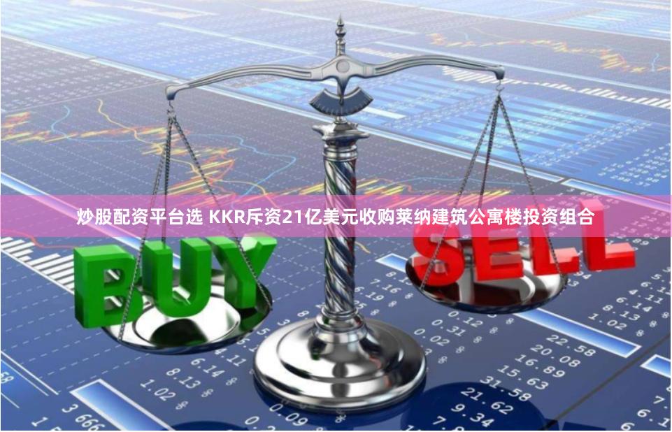 炒股配资平台选 KKR斥资21亿美元收购莱纳建筑公寓楼投资组合