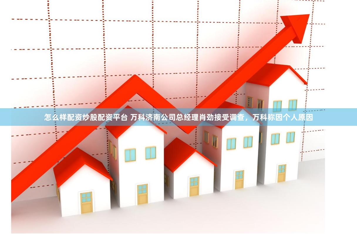 怎么样配资炒股配资平台 万科济南公司总经理肖劲接受调查，万科称因个人原因