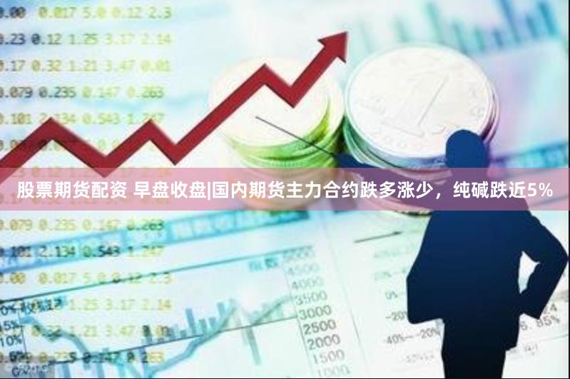 股票期货配资 早盘收盘|国内期货主力合约跌多涨少，纯碱跌近5%