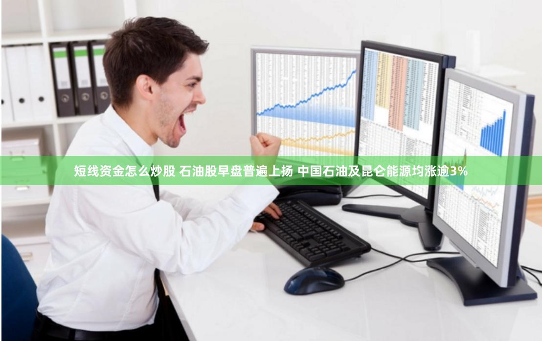 短线资金怎么炒股 石油股早盘普遍上扬 中国石油及昆仑能源均涨逾3%