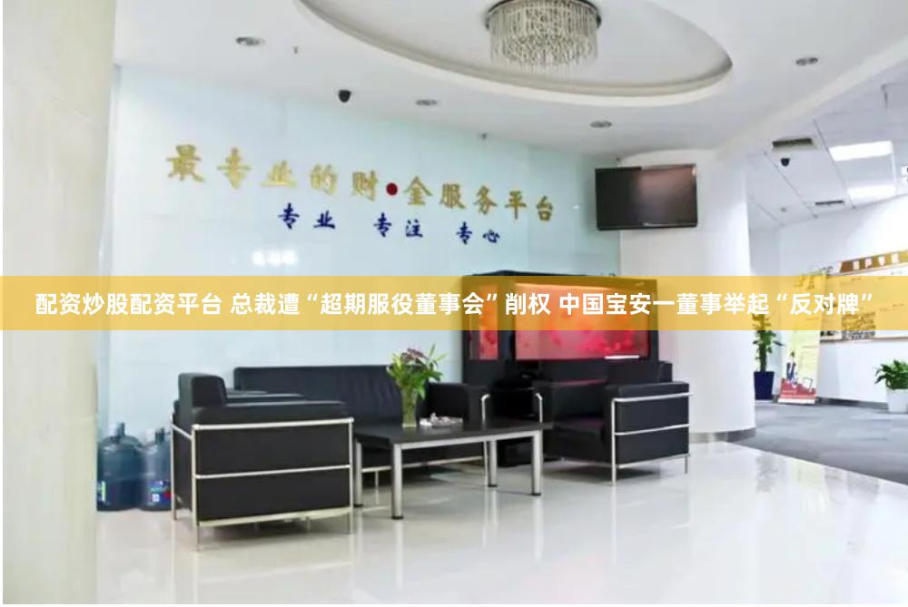 配资炒股配资平台 总裁遭“超期服役董事会”削权 中国宝安一董事举起“反对牌”