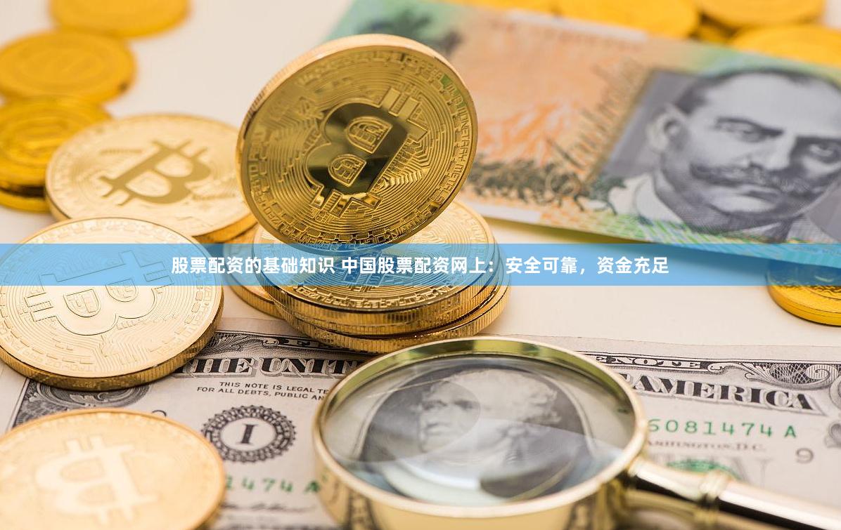 股票配资的基础知识 中国股票配资网上：安全可靠，资金充足