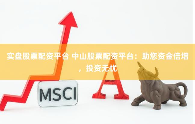 实盘股票配资平台 中山股票配资平台：助您资金倍增，投资无忧