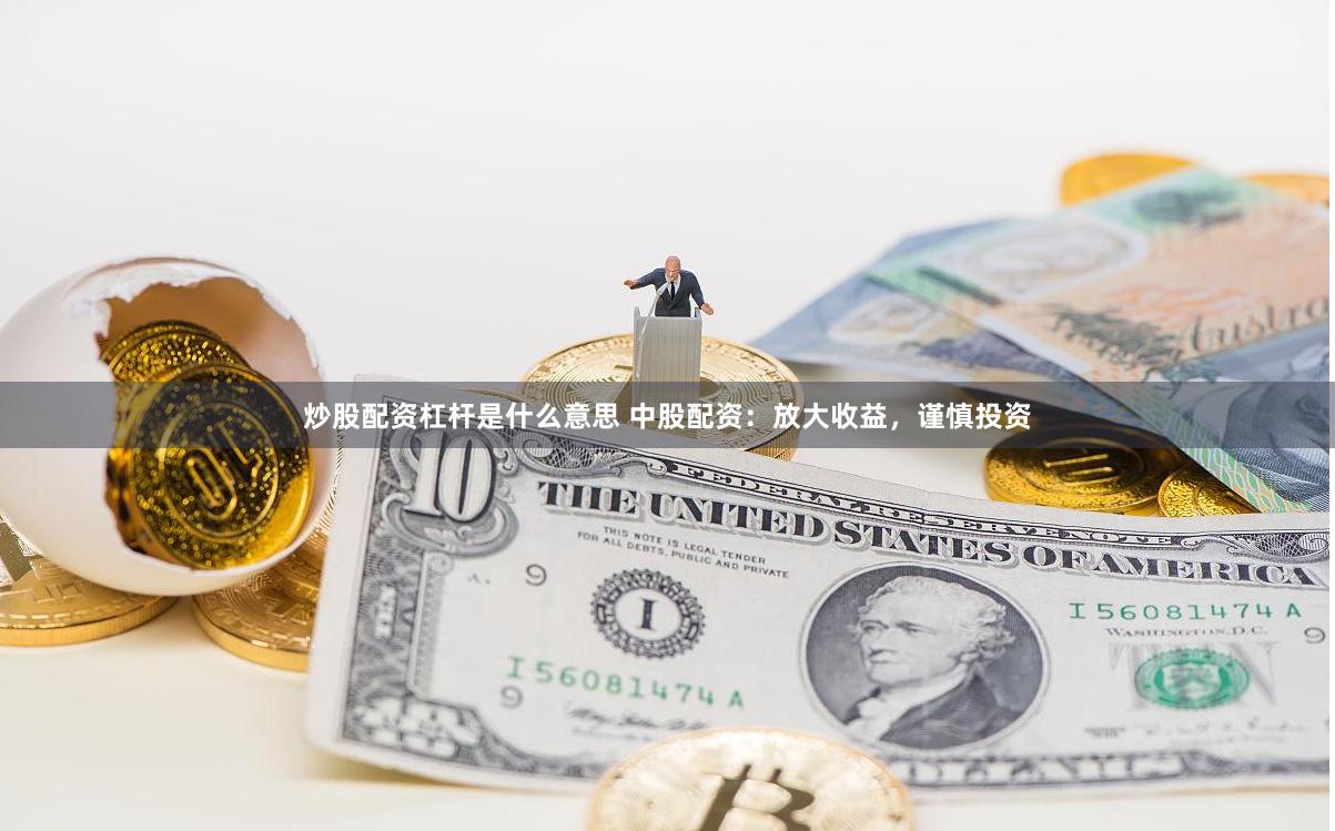 炒股配资杠杆是什么意思 中股配资：放大收益，谨慎投资