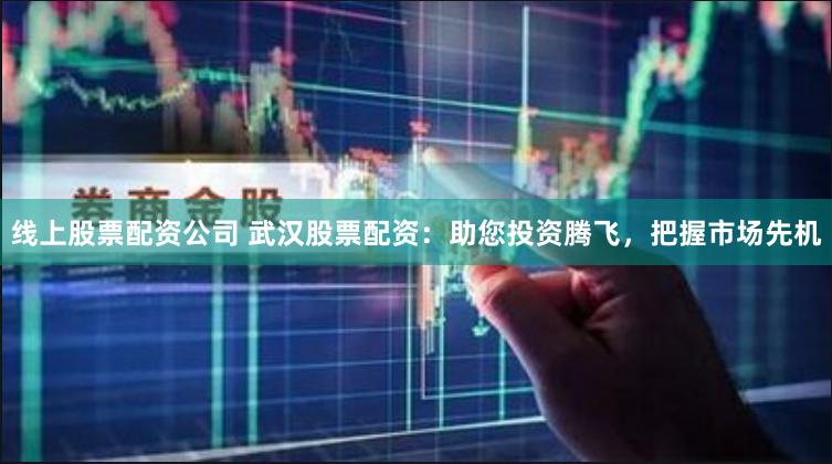 线上股票配资公司 武汉股票配资：助您投资腾飞，把握市场先机
