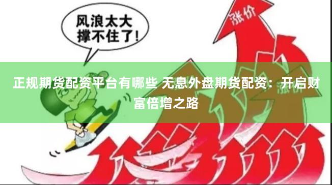 正规期货配资平台有哪些 无息外盘期货配资：开启财富倍增之路