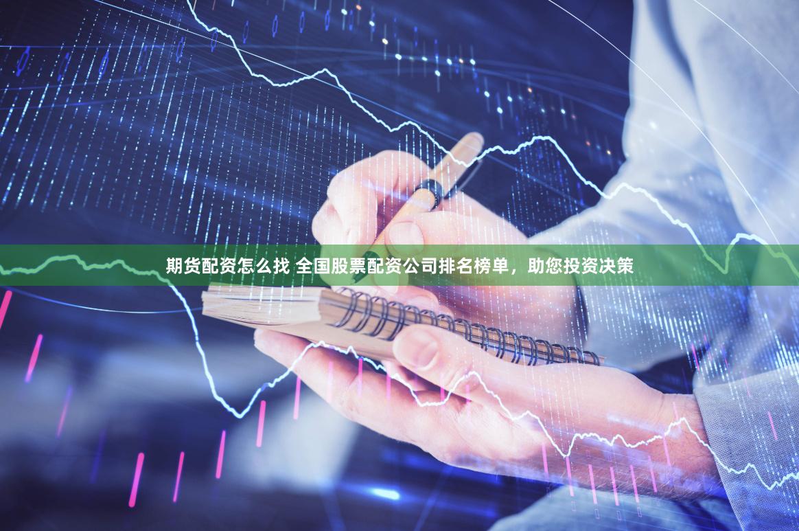 期货配资怎么找 全国股票配资公司排名榜单，助您投资决策