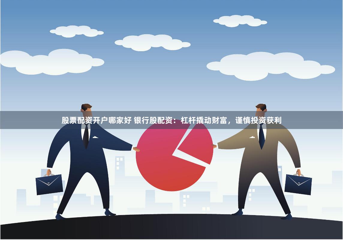 股票配资开户哪家好 银行股配资：杠杆撬动财富，谨慎投资获利