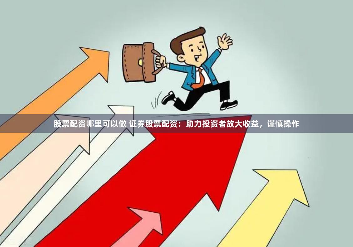 股票配资哪里可以做 证券股票配资：助力投资者放大收益，谨慎操作