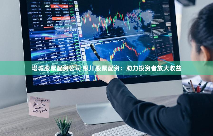 塔城股票配资公司 银川股票配资：助力投资者放大收益