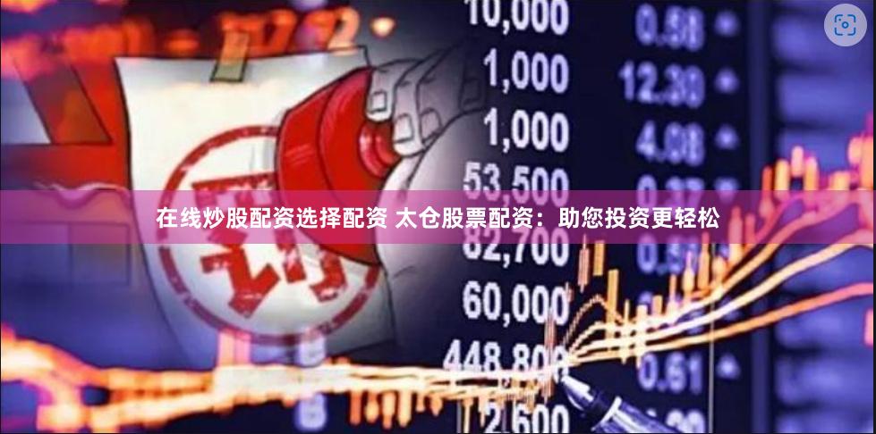 在线炒股配资选择配资 太仓股票配资：助您投资更轻松