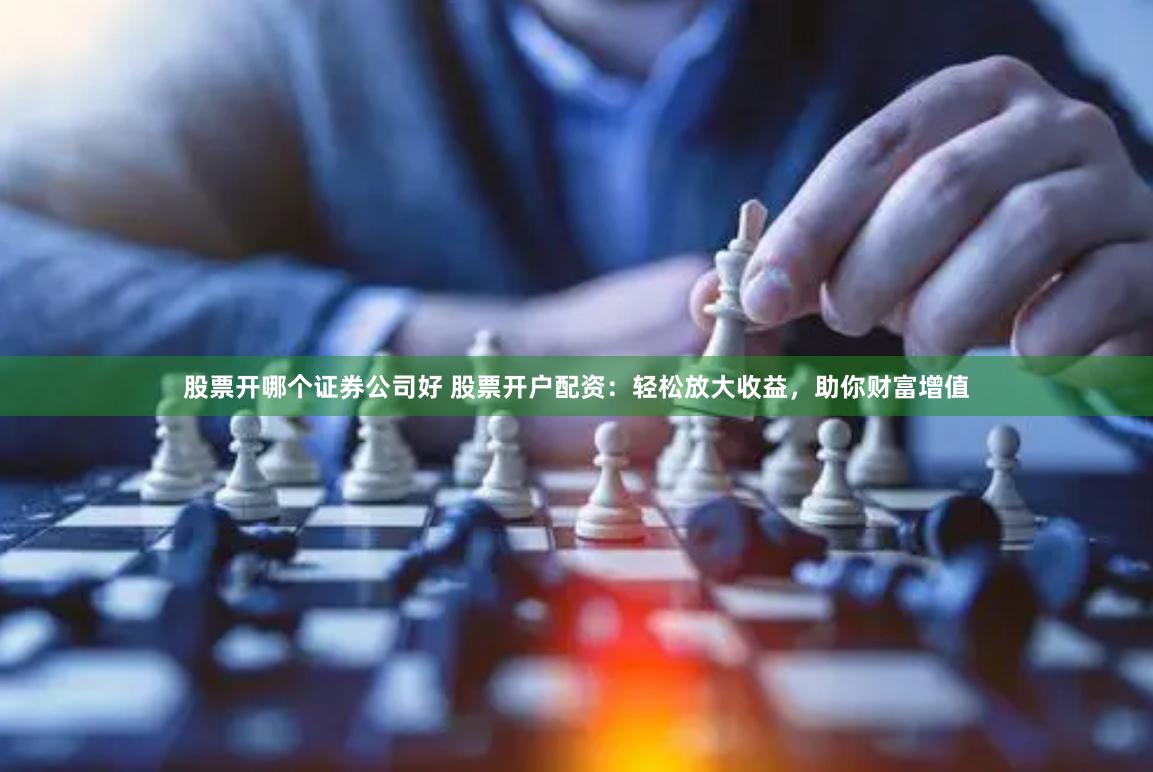 股票开哪个证券公司好 股票开户配资：轻松放大收益，助你财富增值