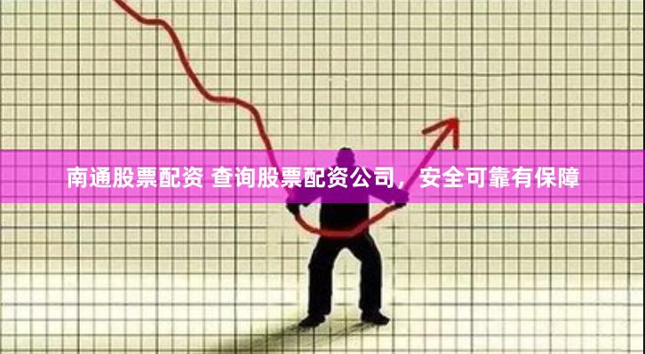 南通股票配资 查询股票配资公司，安全可靠有保障