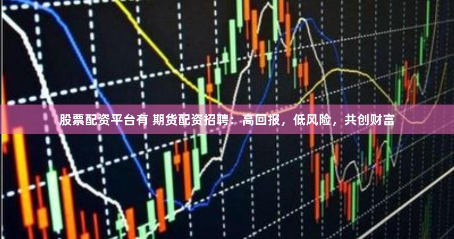 股票配资平台有 期货配资招聘：高回报，低风险，共创财富