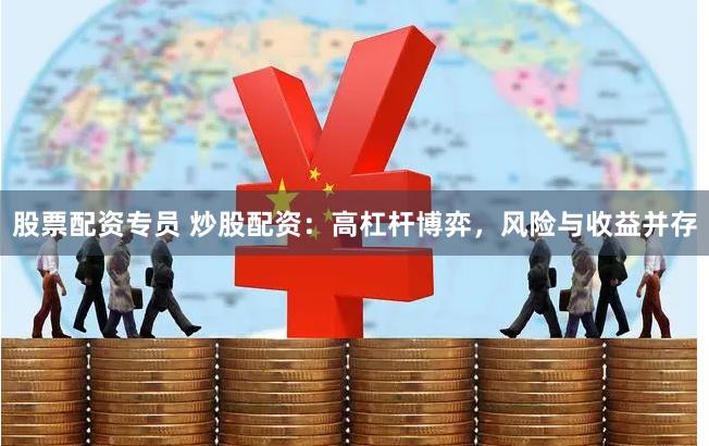 股票配资专员 炒股配资：高杠杆博弈，风险与收益并存