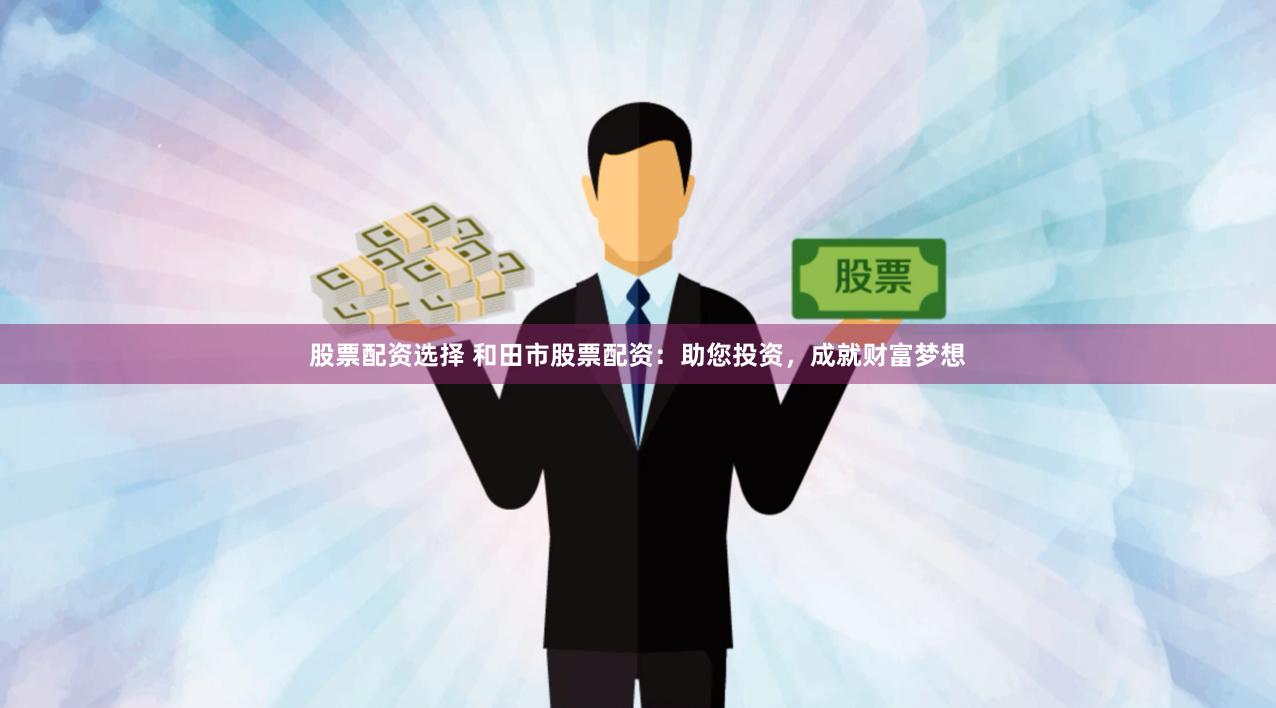 股票配资选择 和田市股票配资：助您投资，成就财富梦想
