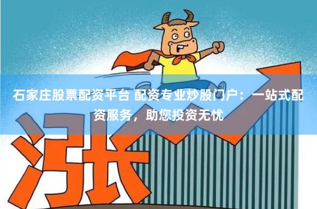 石家庄股票配资平台 配资专业炒股门户：一站式配资服务，助您投资无忧