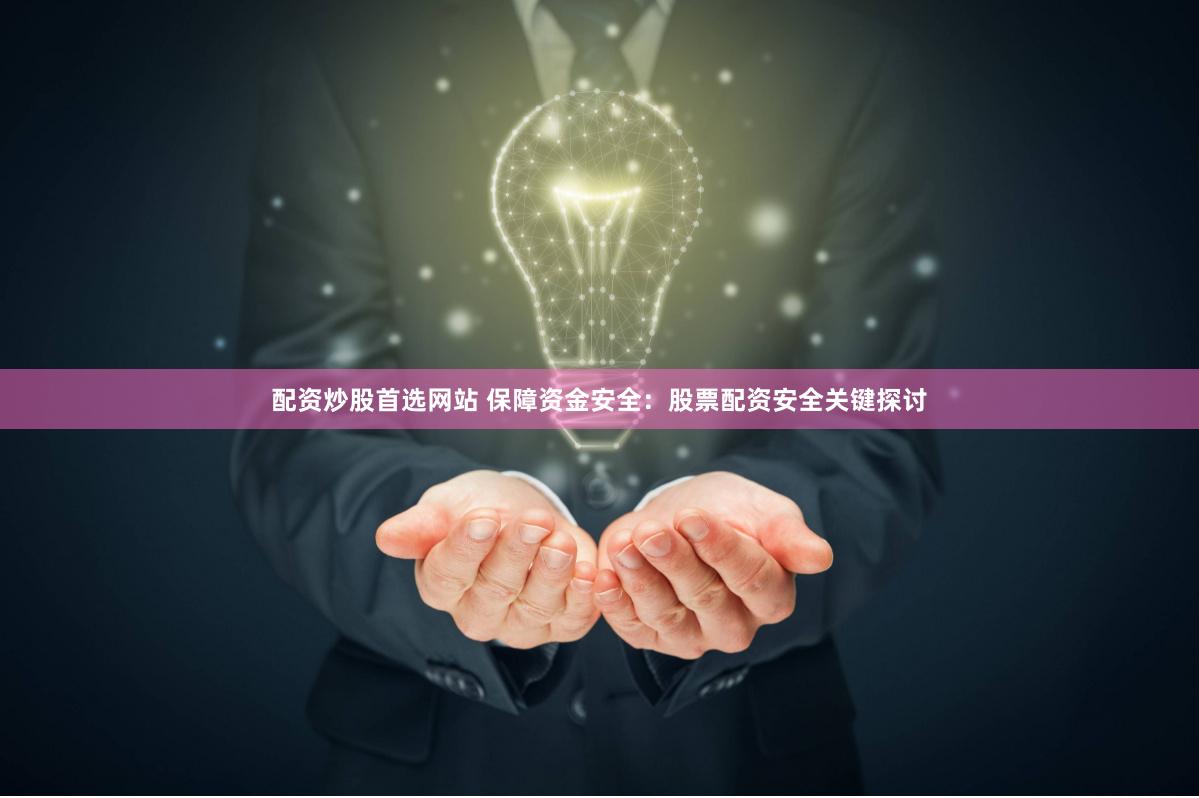 配资炒股首选网站 保障资金安全：股票配资安全关键探讨