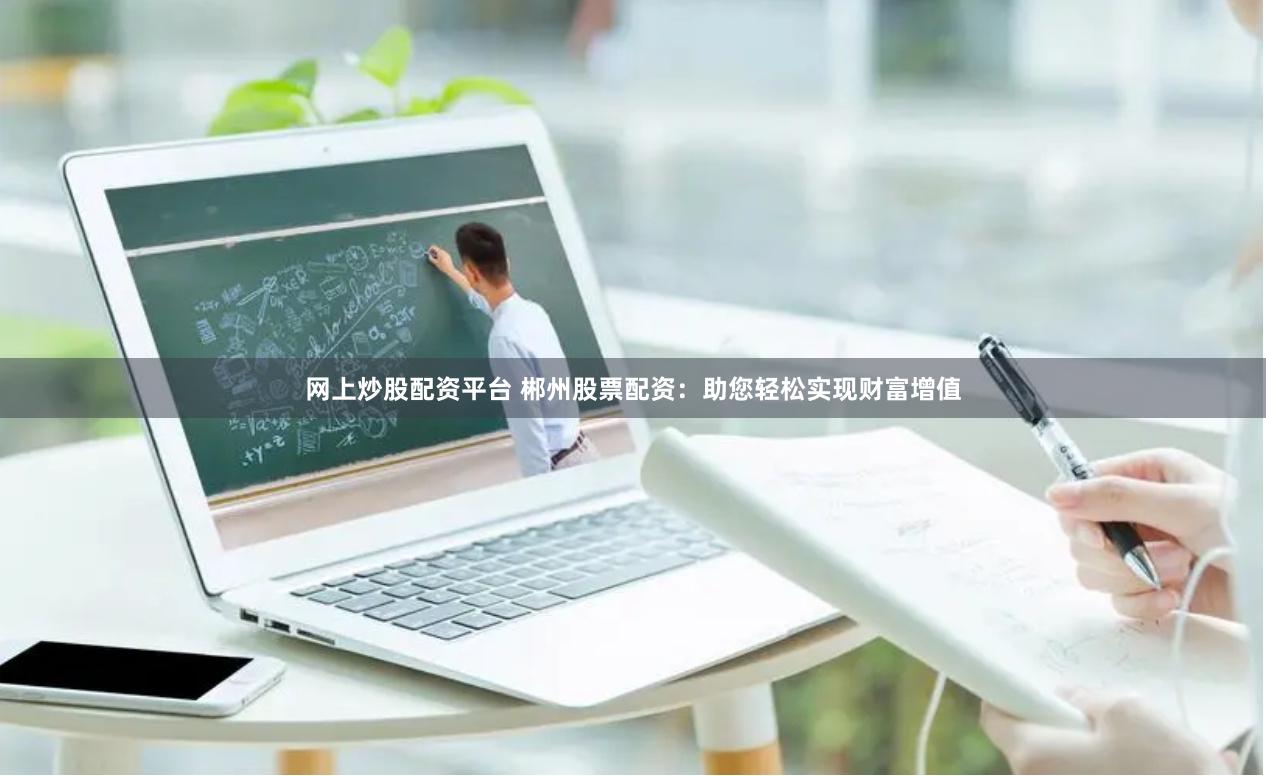 网上炒股配资平台 郴州股票配资：助您轻松实现财富增值