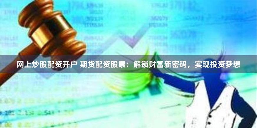 网上炒股配资开户 期货配资股票：解锁财富新密码，实现投资梦想