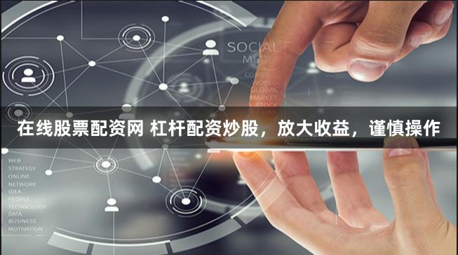 在线股票配资网 杠杆配资炒股，放大收益，谨慎操作