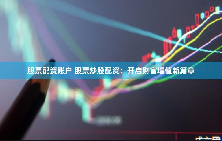 股票配资账户 股票炒股配资：开启财富增值新篇章